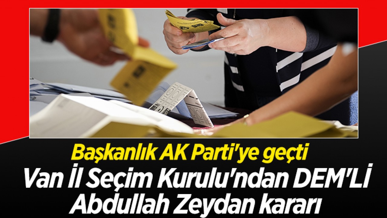 Van İl Seçim Kurulu’ndan DEM’Lİ Abdullah Zeydan kararı: Başkanlık AK Parti’ye geçti