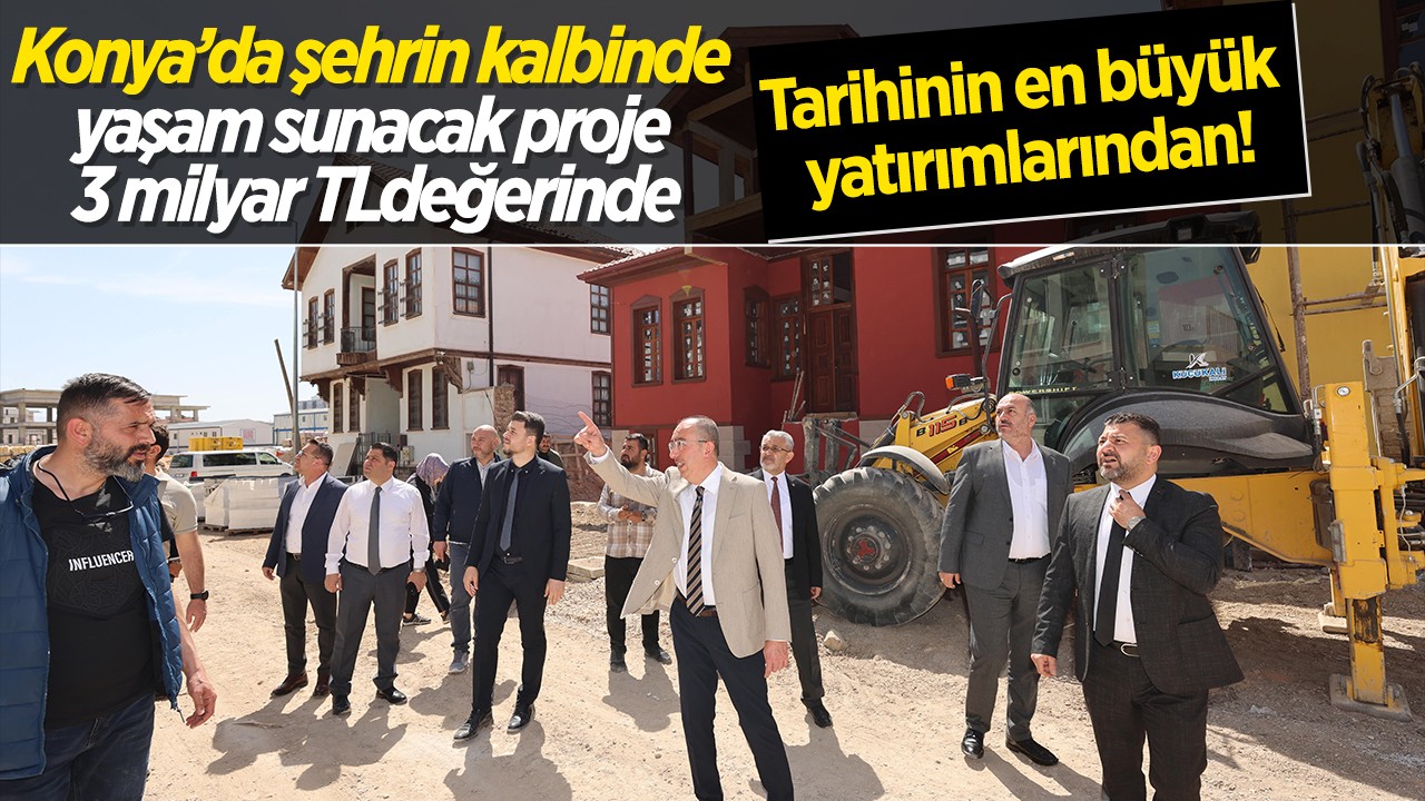 Tarihinin en büyük yatırımlarından!  Konya’da şehrin kalbinde yaşam sunacak proje 3 milyar TL değerinde