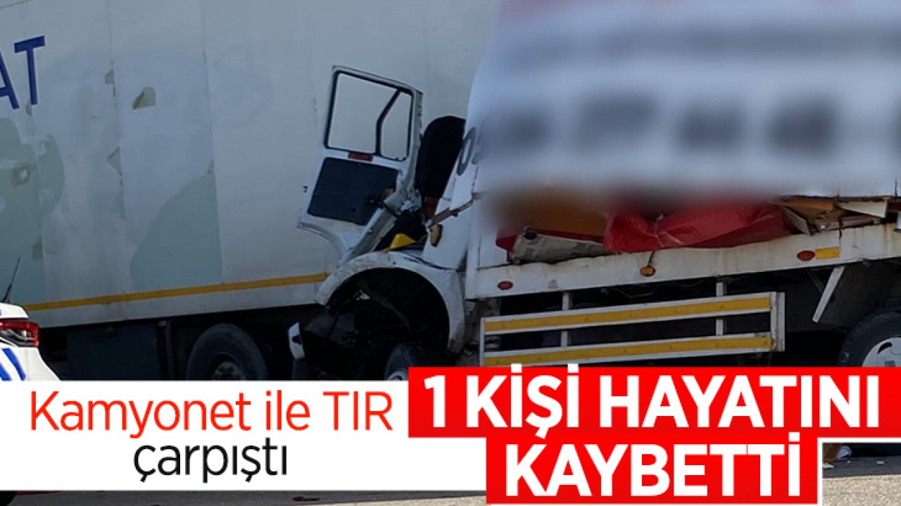 Kamyonet ile TIR çarpıştı: 1 kişi hayatını kaybetti
