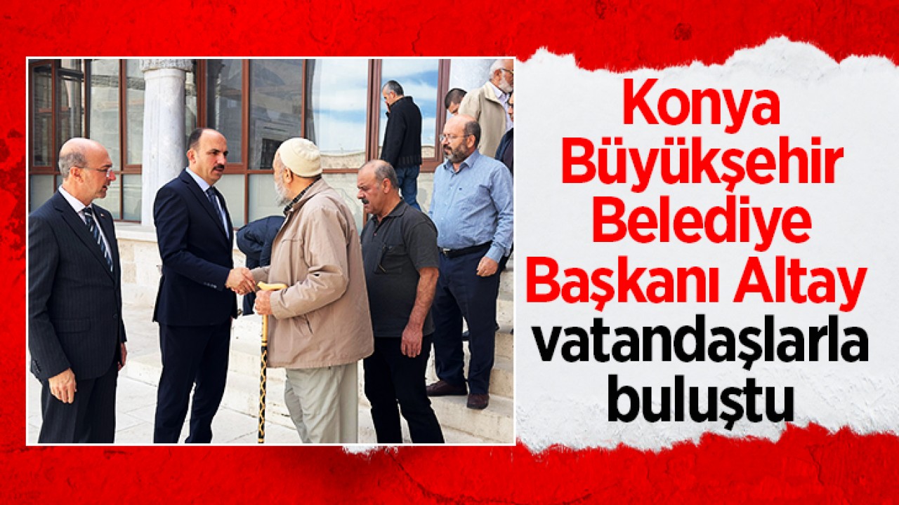 Konya Büyükşehir Belediye Başkanı Altay vatandaşlarla buluştu