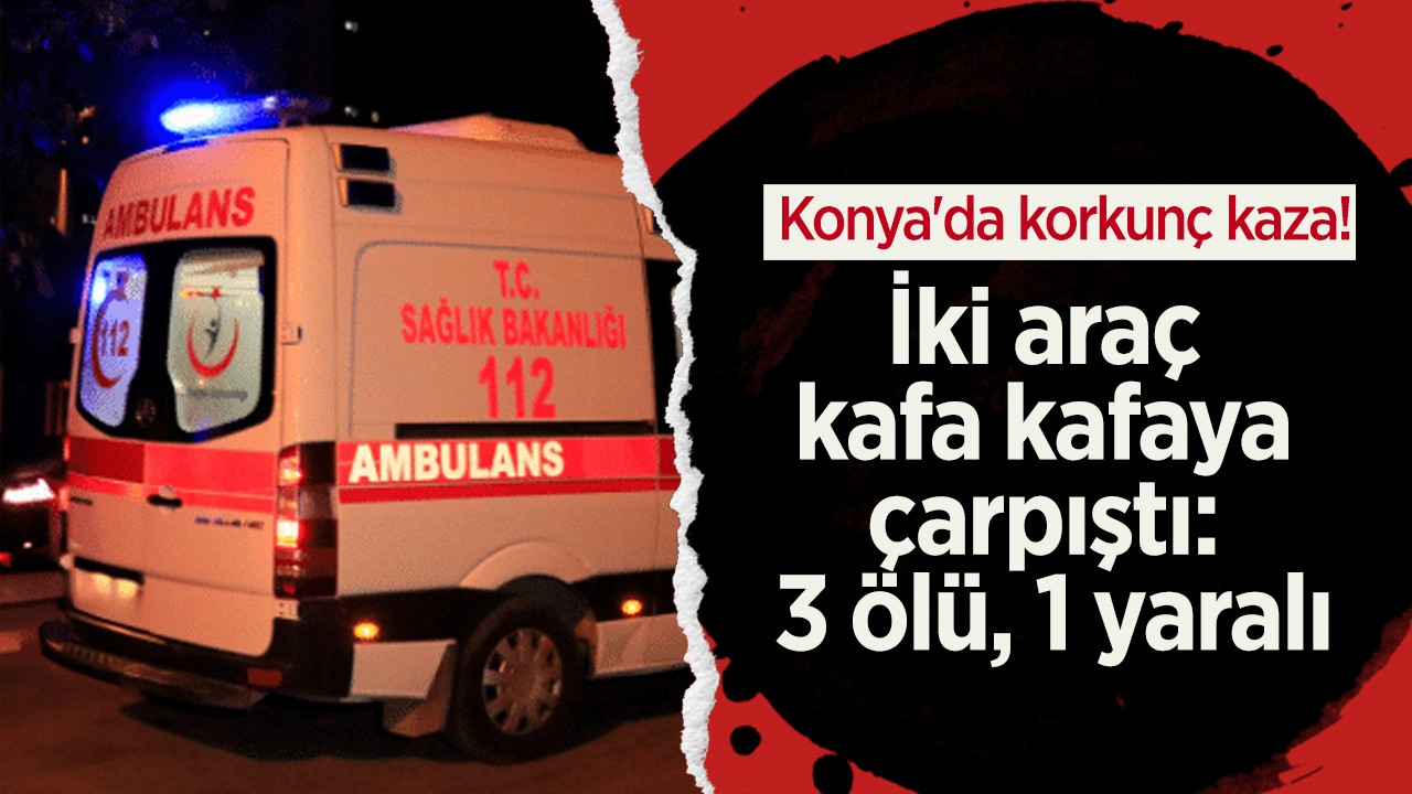 Konya’da iki araç kafa kafaya çarpıştı: Aynı aileden 3 kişi hayatını kaybetti