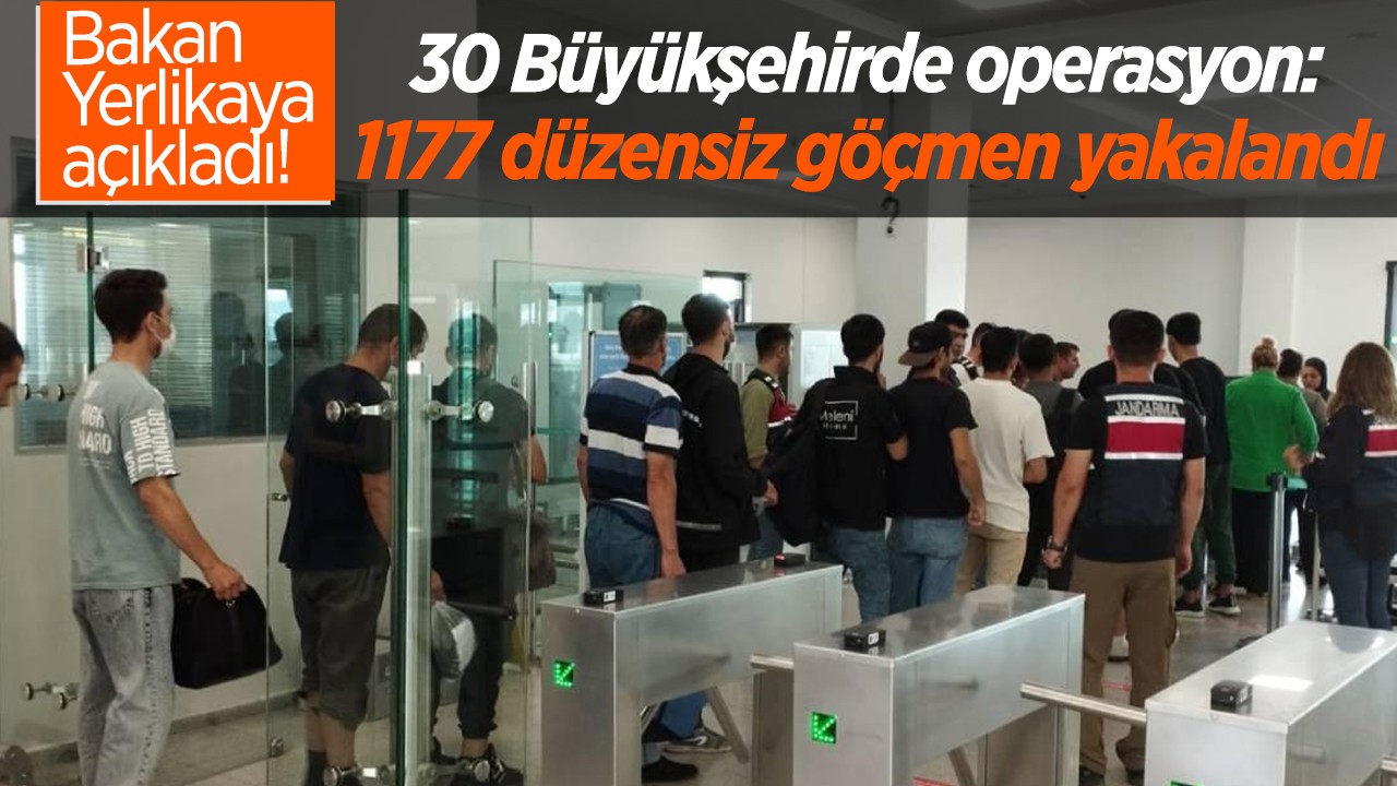 Bakan Yerlikaya açıkladı! 30 Büyükşehirde operasyon: 1177 düzensiz göçmen yakalandı