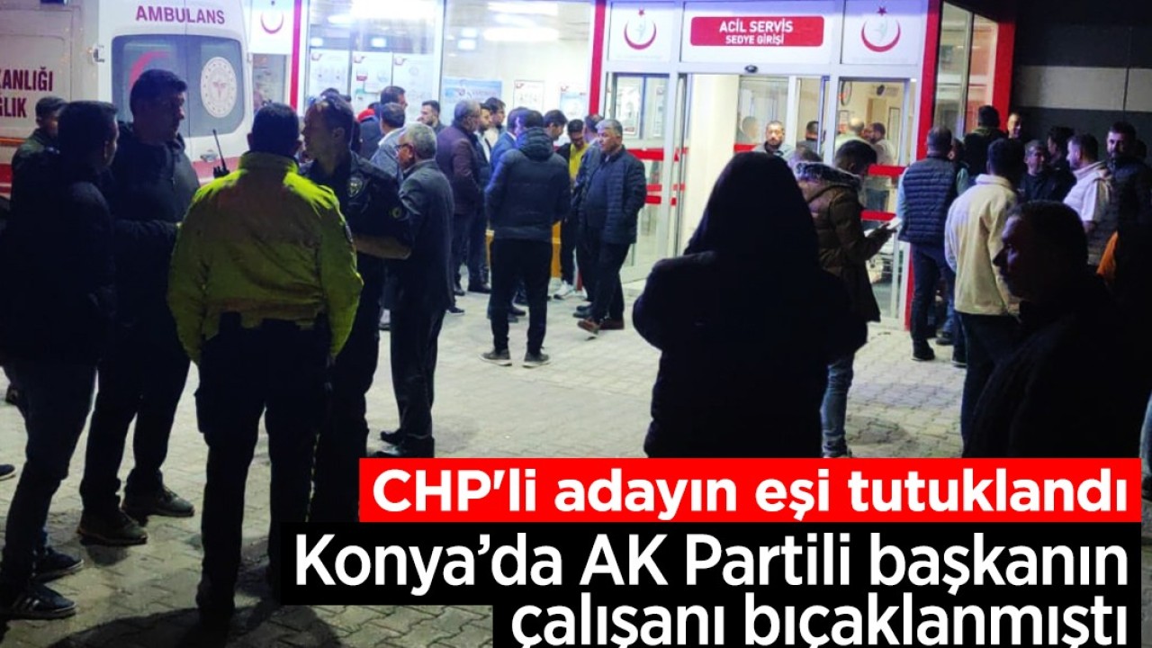 Konya’da AK Partili başkanın çalışanı bıçaklanmıştı! CHP’li adayın eşi tutuklandı