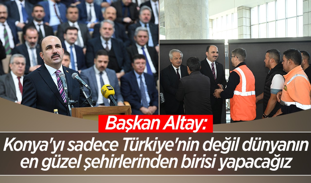 Başkan Altay: Konya'yı sadece Türkiye'nin değil dünyanın en güzel şehirlerinden birisi yapacağız 