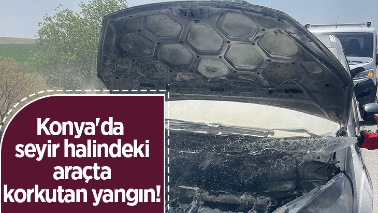 Konya'da seyir halindeki araçta korkutan yangın!