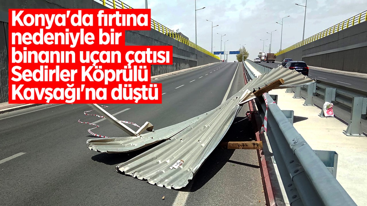 Konya'da fırtına nedeniyle bir binanın uçan çatısı Sedirler Köprülü Kavşağı'na düştü