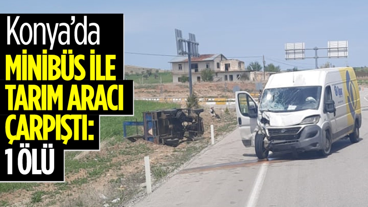 Konya'da minibüs ile tarım aracı çarpıştı: 1 ölü
