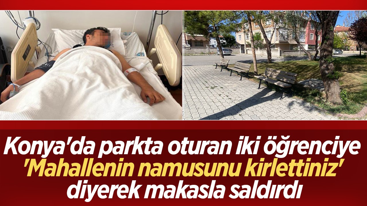 Konya’da parkta oturan iki öğrenciye ’Mahallenin namusunu kirlettiniz’ diyerek makasla saldırdı