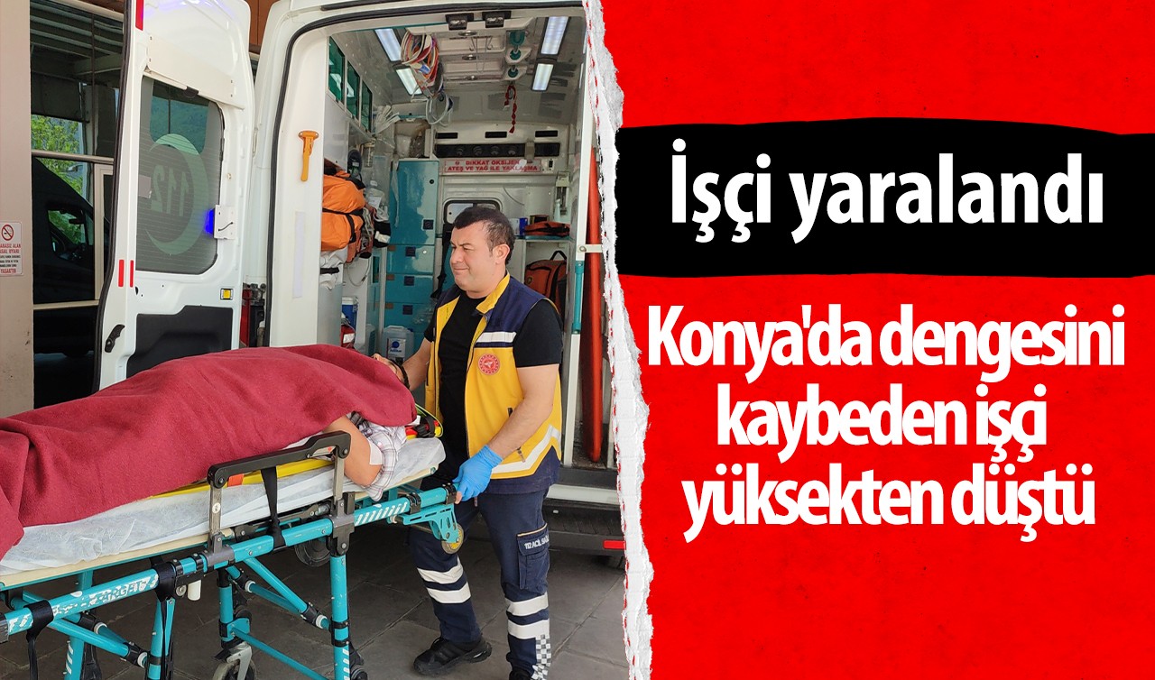 Konya'da dengesini kaybeden işçi  yüksekten düştü