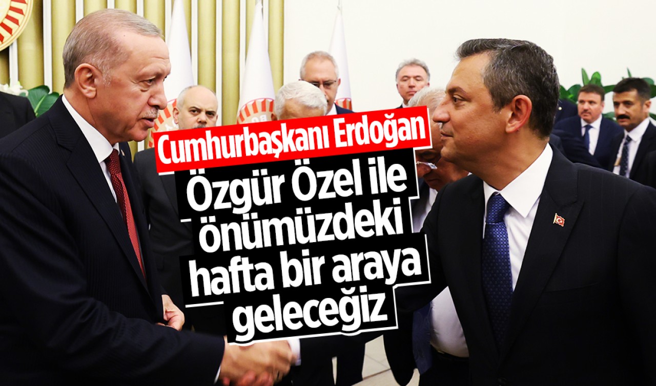 Cumhurbaşkanı Erdoğan: Özgür Özel ile önümüzdeki hafta bir araya geleceğiz