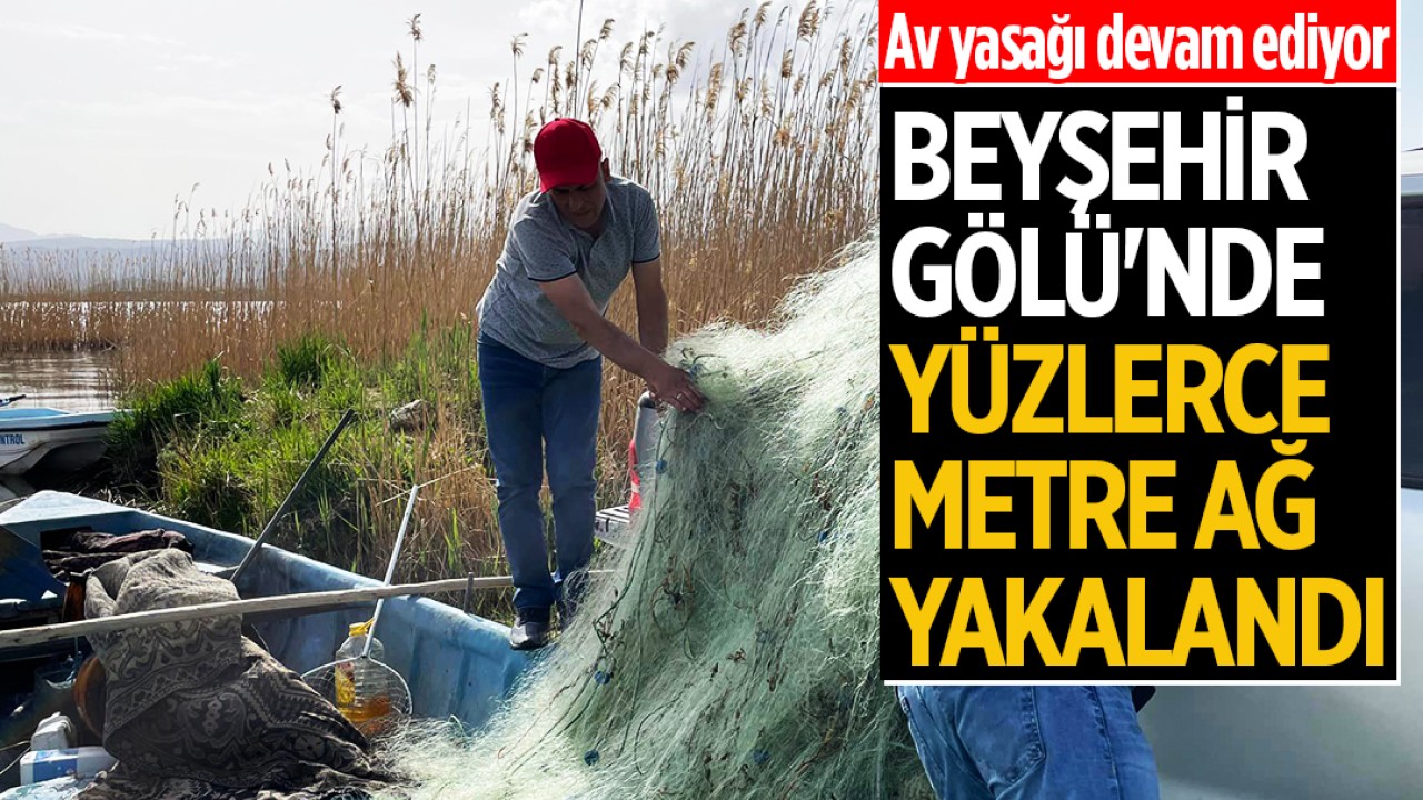Av yasağı devam ediyor: Beyşehir Gölü’nde yüzlerce metre ağ yakalandı