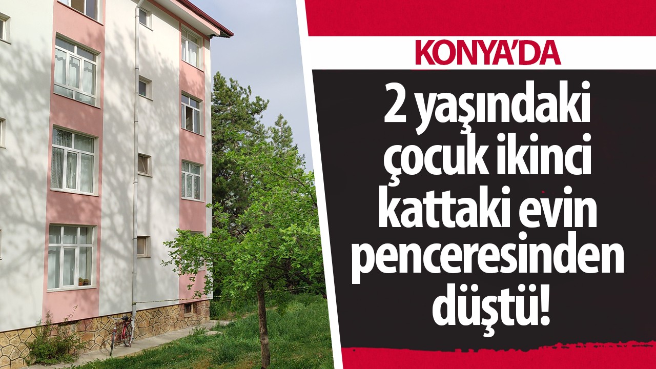 Konya’da 2 yaşındaki çocuk  ikinci kattaki evin penceresinden düştü!