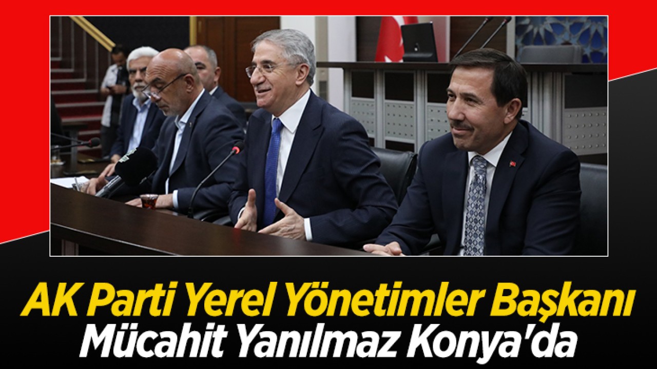 AK Parti Yerel Yönetimler Başkanı Mücahit Yanılmaz Konya’da