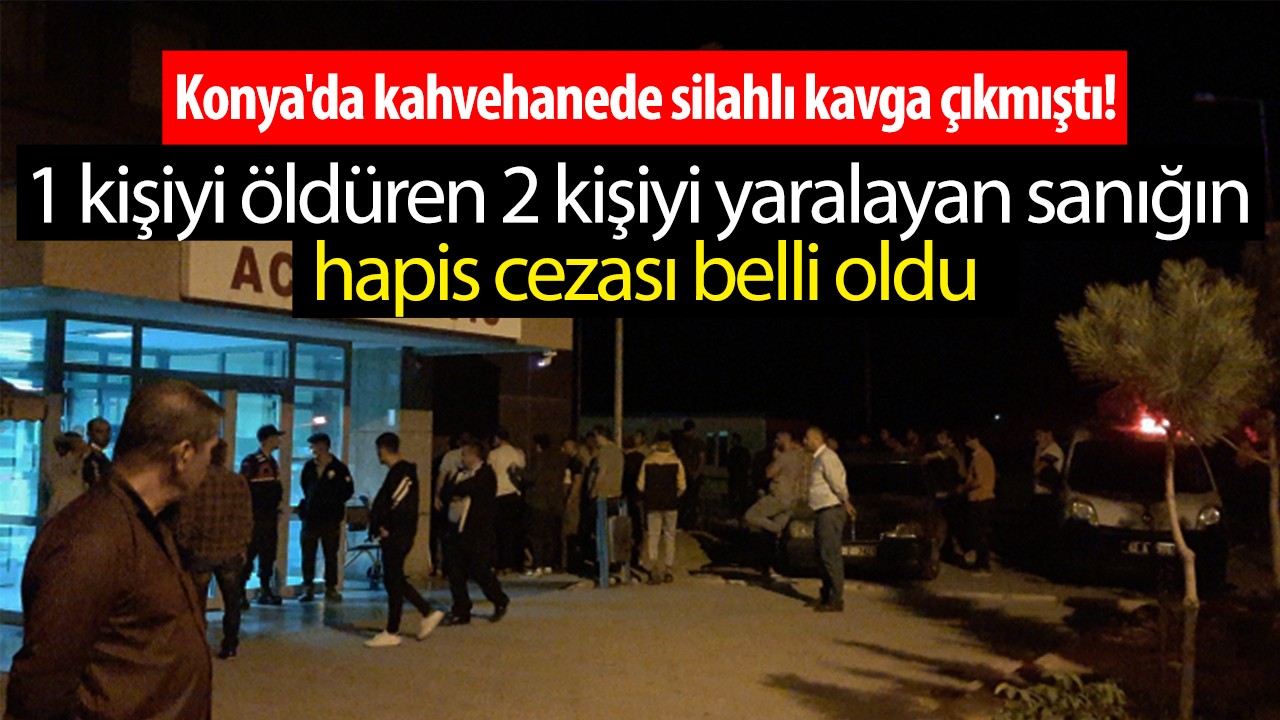 Konya'da kahvehanede silahlı kavga çıkmıştı! 1 kişiyi öldüren 2 kişiyi yaralayan sanığın hapis cezası belli oldu