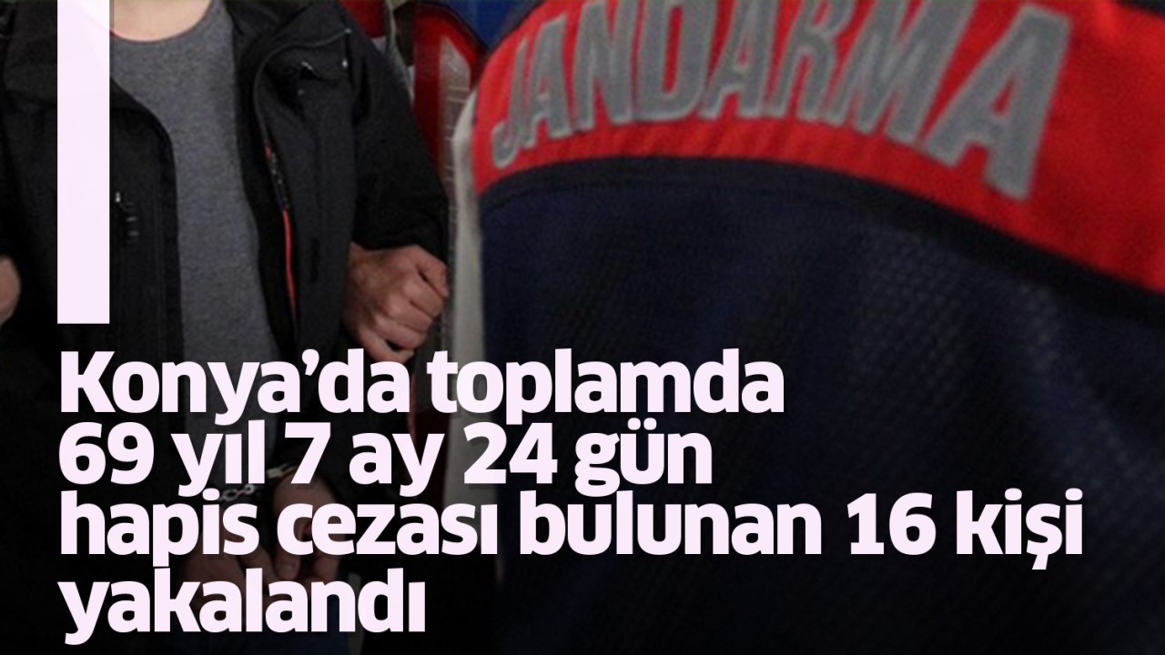 Konya’da toplamda 69 yıl 7 ay 24 gün hapis cezası bulunan 16 kişi yakalandı!