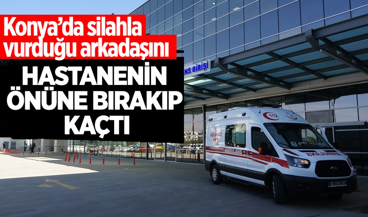 Konya’da silahla vurduğu arkadaşını hastanenin önüne bırakıp kaçtı