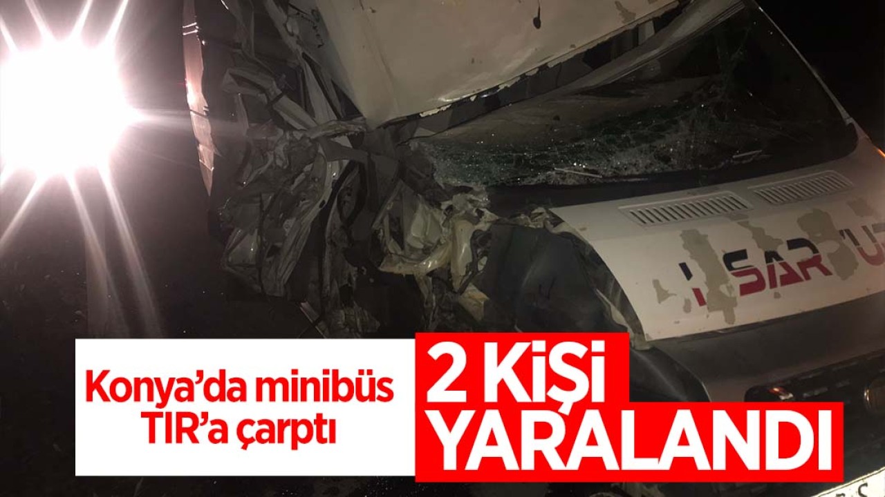 Konya’da minibüs TIR’a çarptı: 2 kişi yaralandı