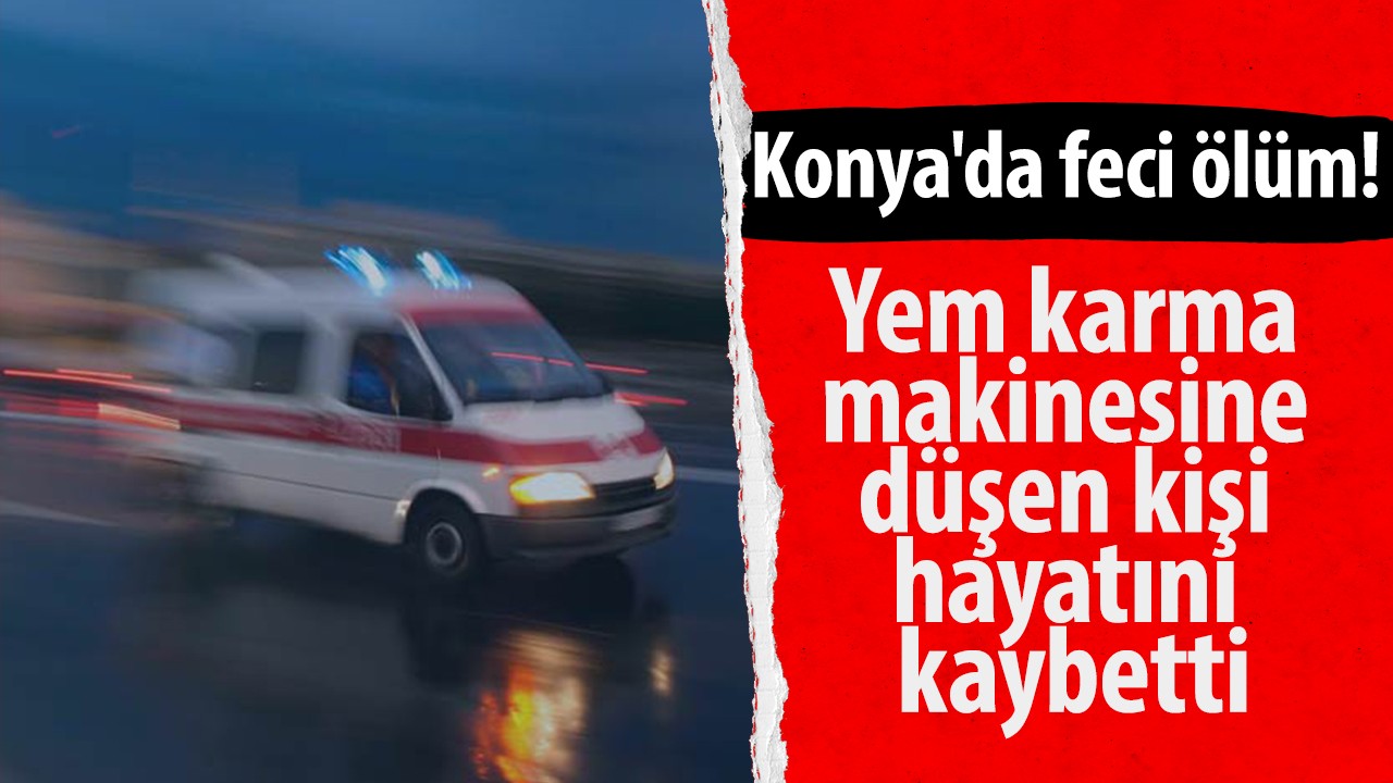 Konya’da feci ölüm! Yem karma makinesine düşen kişi hayatını kaybetti