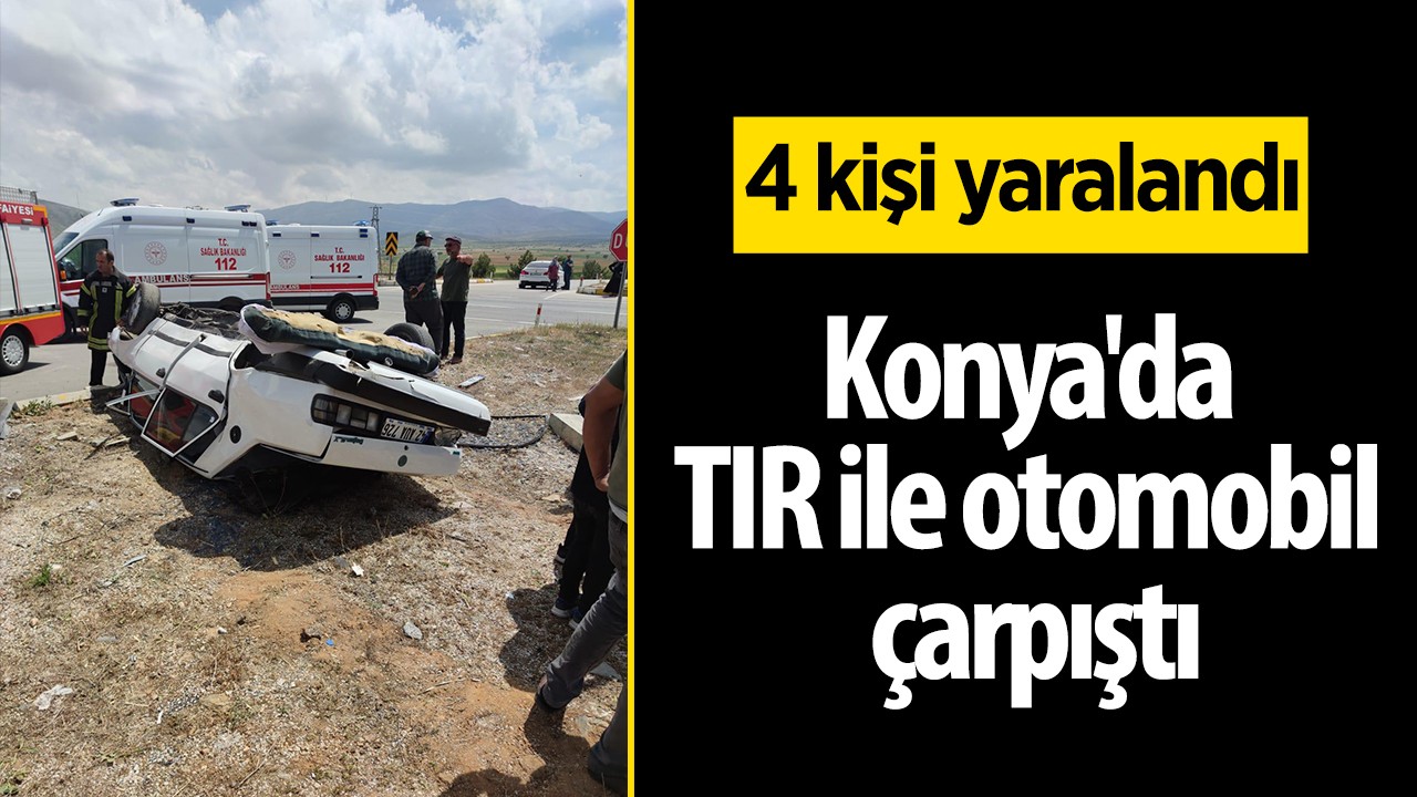 Konya’da tır ile otomobil çarpıştı: 4 kişi yaralandı