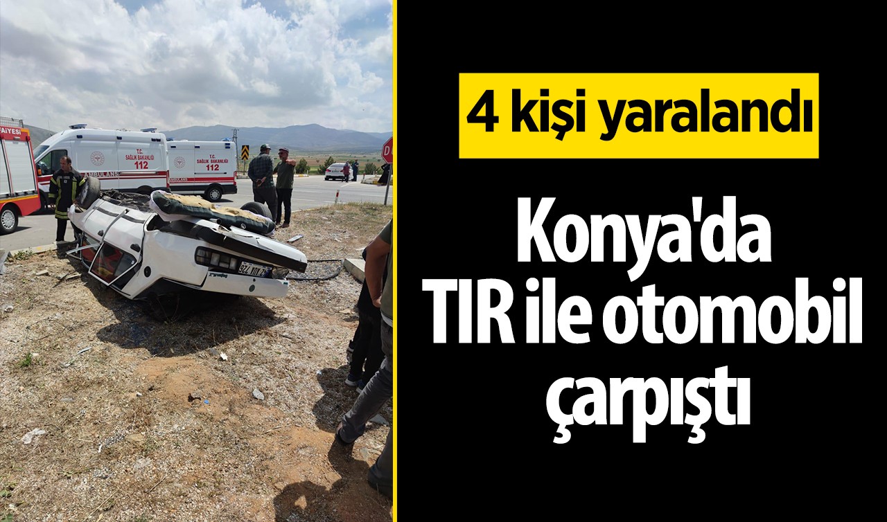 Konya'da tır ile otomobil çarpıştı: 4 kişi yaralandı 