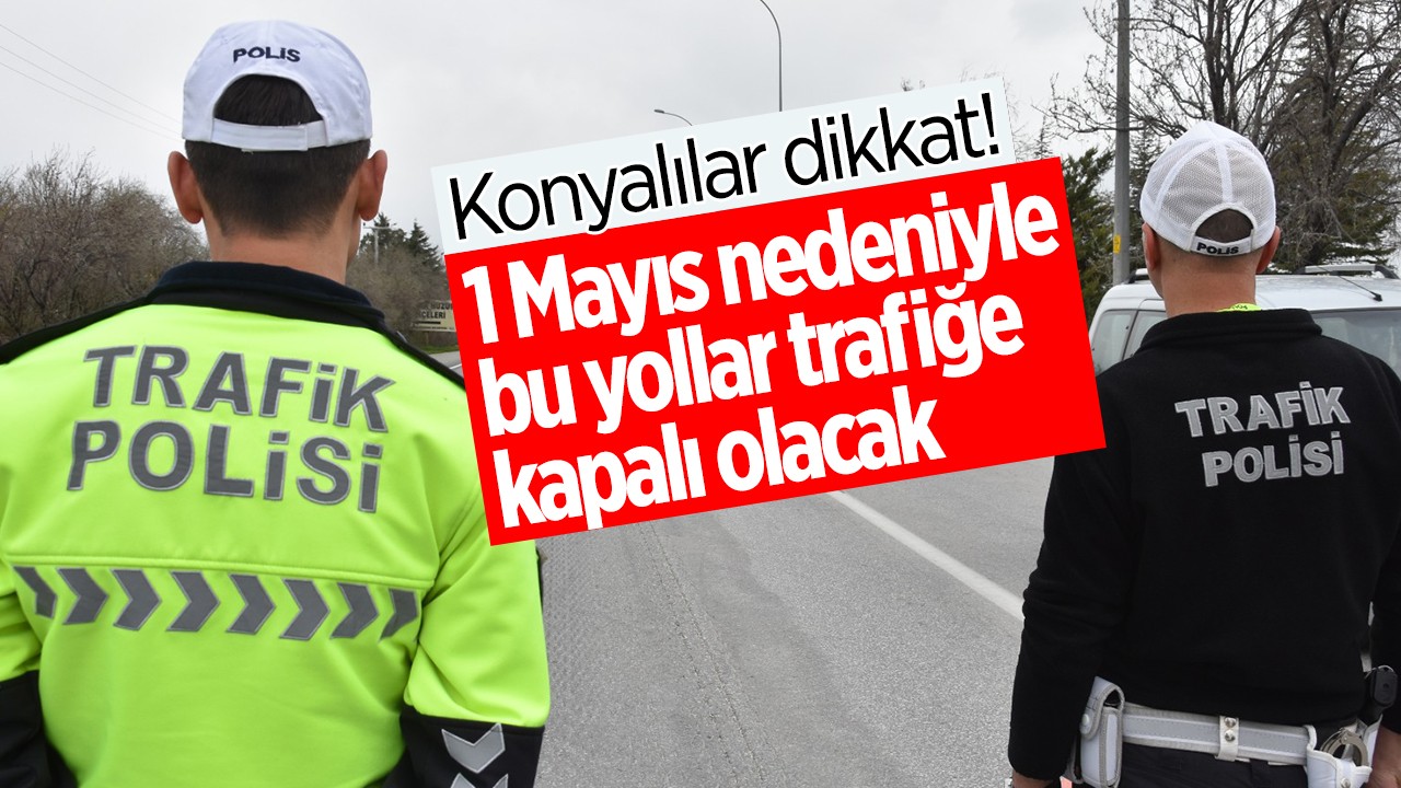 Konyalılar dikkat! 1 Mayıs nedeniyle bu yollar trafiğe kapalı olacak