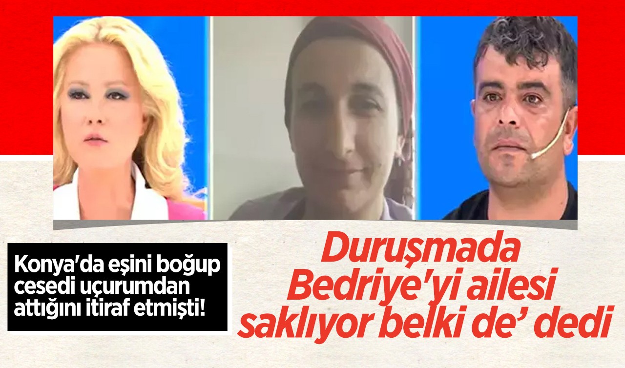 Konya'da eşini boğup, cesedi uçurumdan attığını itiraf etmişti; duruşmada 'Bedriye'yi ailesi saklıyor belki de’ dedi