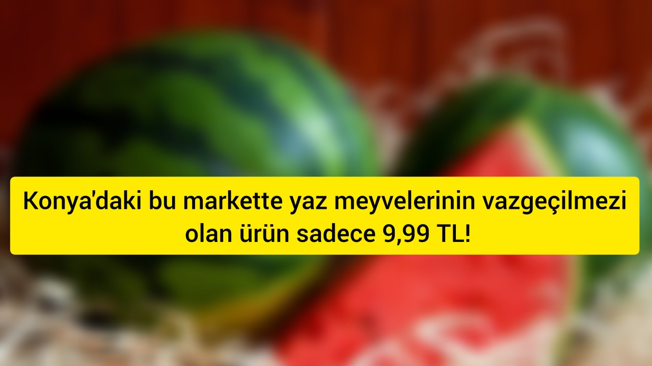 Konya’daki bu markette yaz meyvelerinin vazgeçilmezi olan ürün sadece 9,99 TL!