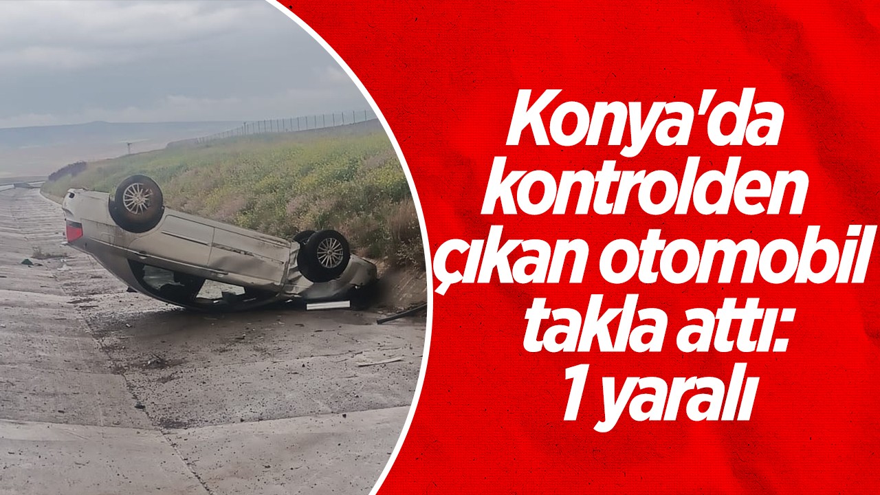 Konya'da kontrolden çıkan otomobil takla attı: 1 yaralı