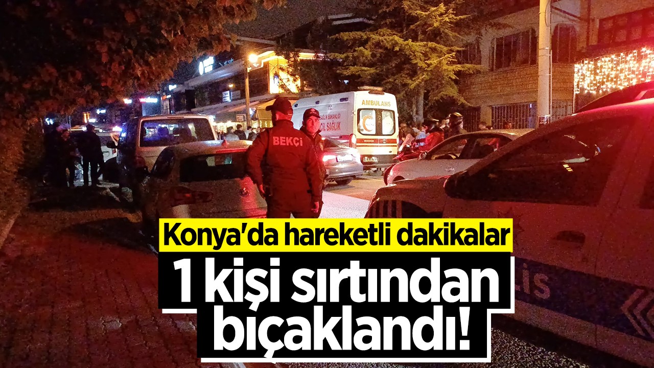Konya'da hareketli dakikalar: 1 kişi sırtından bıçaklandı!