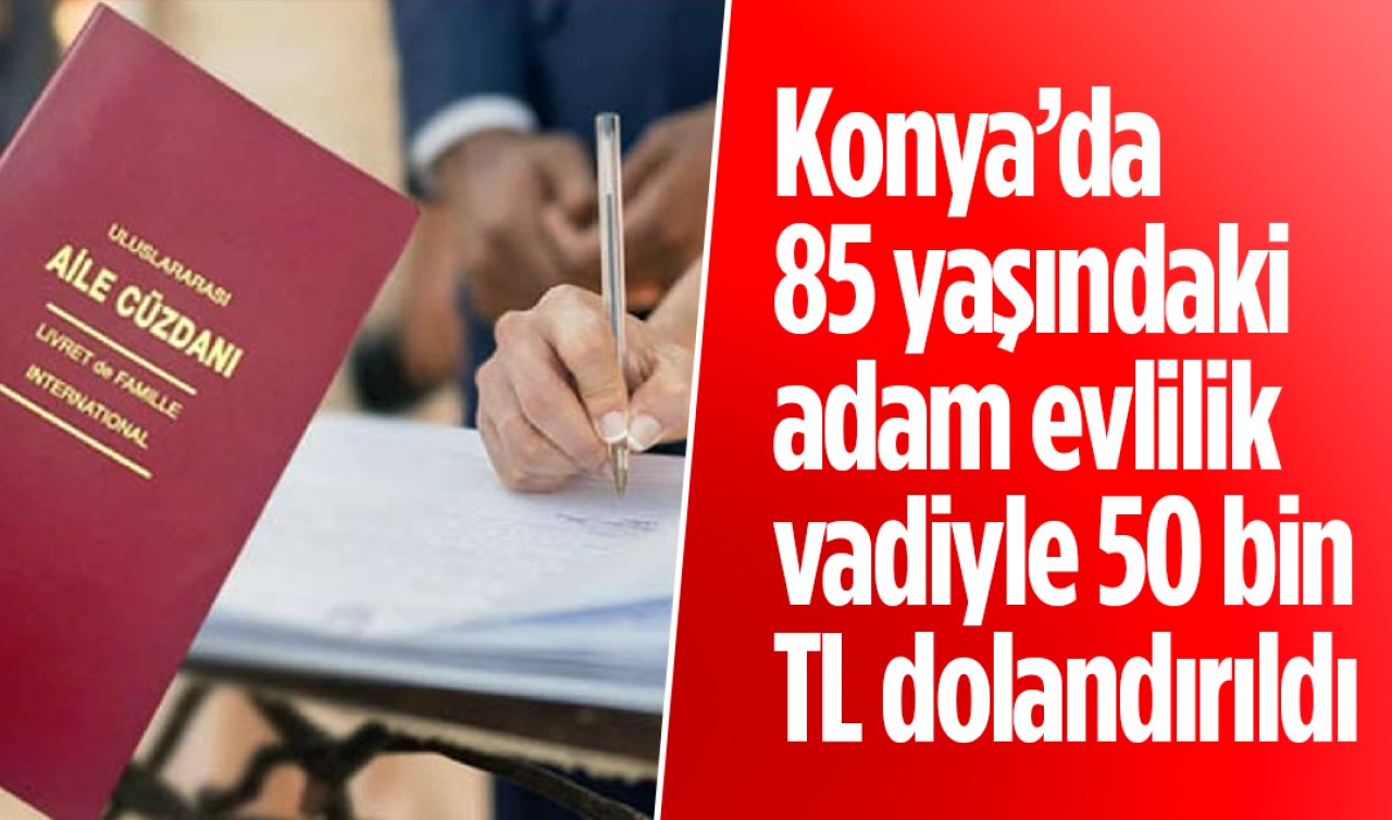 Konya’da 85 yaşındaki adam evlilik vadiyle 50 bin TL dolandırıldı