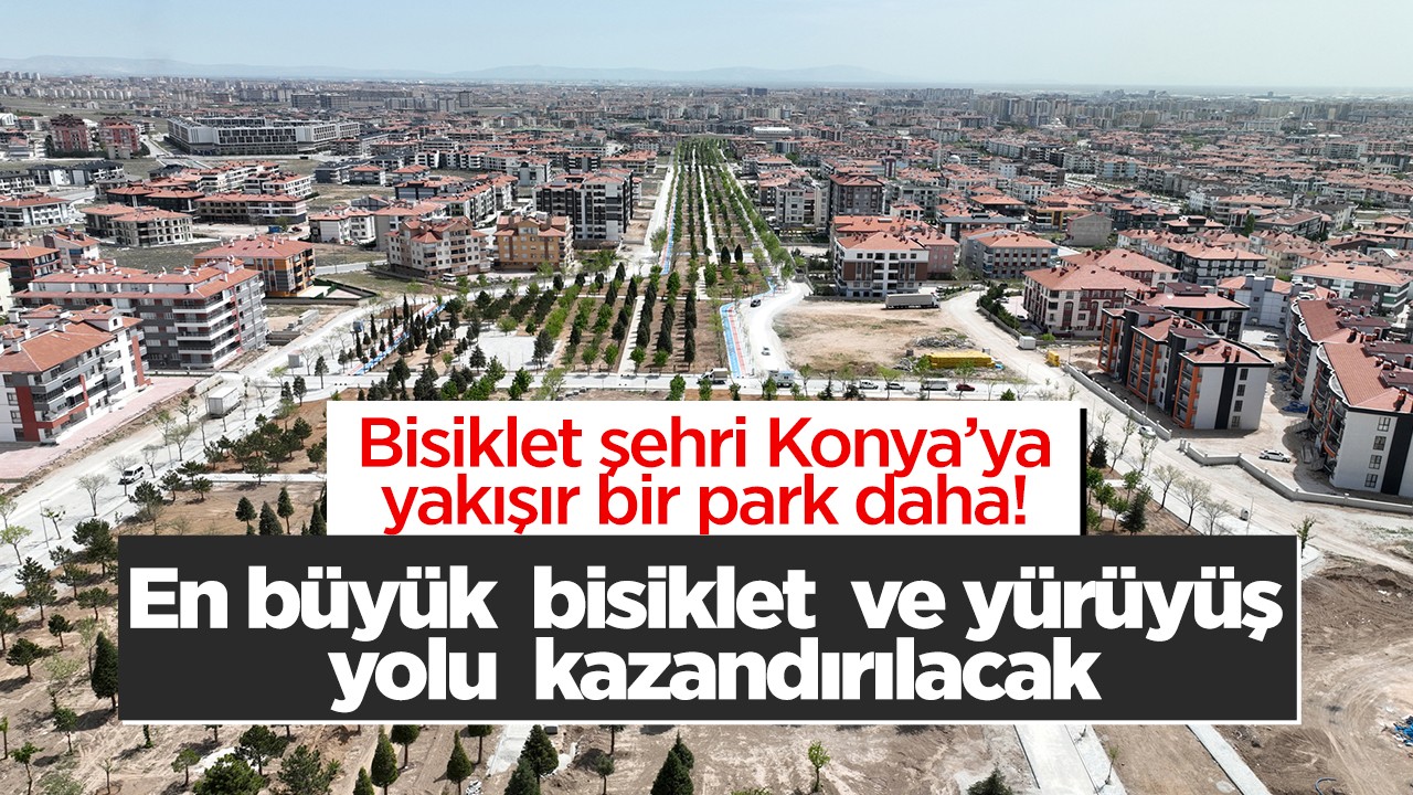 Bisiklet şehri Konya’ya yakışır bir park daha! En büyük  bisiklet  ve yürüyüş yolu  kazandırılacak