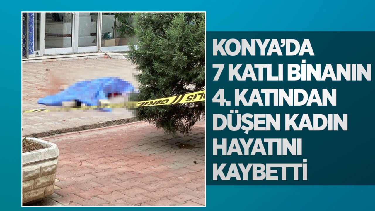 Konya’da 7 katlı binanın 4. katından düşen kadın hayatını kaybetti