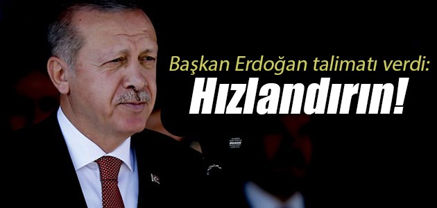 Cumhurbaşkanı Erdoğan talimatı verdi: Hızlandırın…