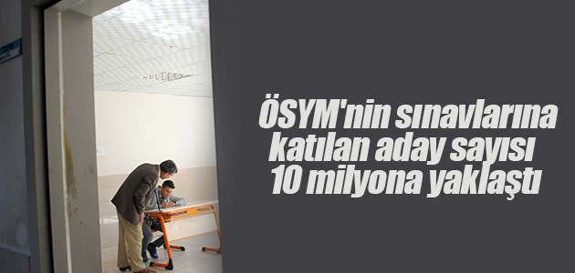 ÖSYM’nin sınavlarına katılan aday sayısı 10 milyona yaklaştı