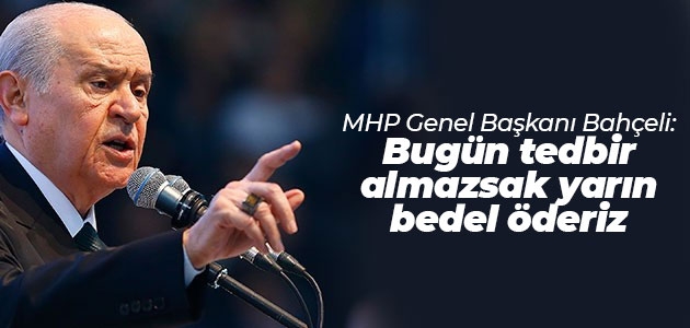 MHP Genel Başkanı Bahçeli: Bugün tedbir almazsak yarın bedel öderiz