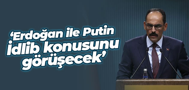 Cumhurbaşkanlığı Sözcüsü Kalın: Erdoğan ile Putin İdlib konusunu görüşecek