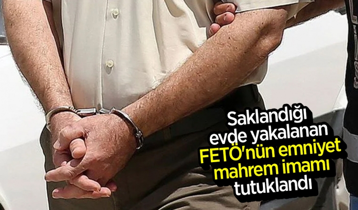 Saklandığı evde yakalanan FETÖ'nün emniyet mahrem imamı tutuklandı