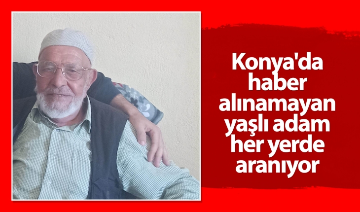 Konya’da haber alınamayan yaşlı adam her yerde aranıyor