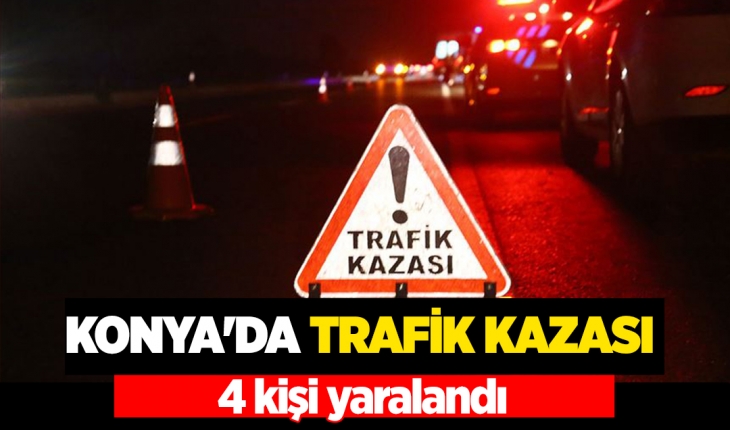 Konya'daki iki aracın karıştığı trafik kazasında 4 kişi yaralandı