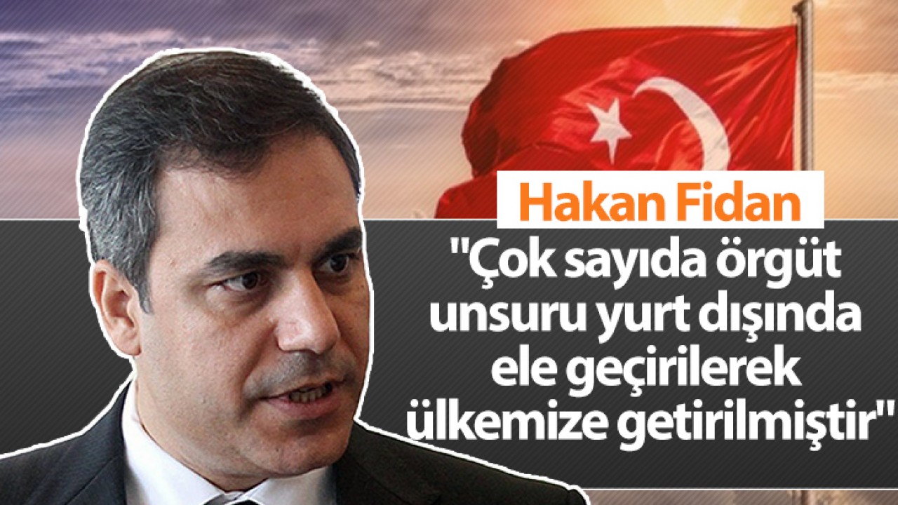 Hakan Fidan: Çok sayıda örgüt unsuru yurt dışında ele geçirilerek ülkemize getirilmiştir