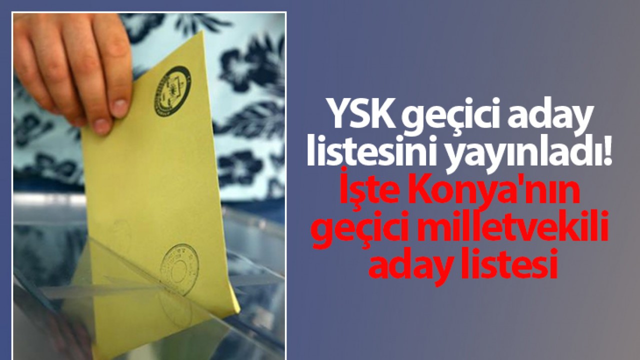 YSK geçici aday listesini yayınladı! İşte Konya’nın geçici milletvekili aday listesi