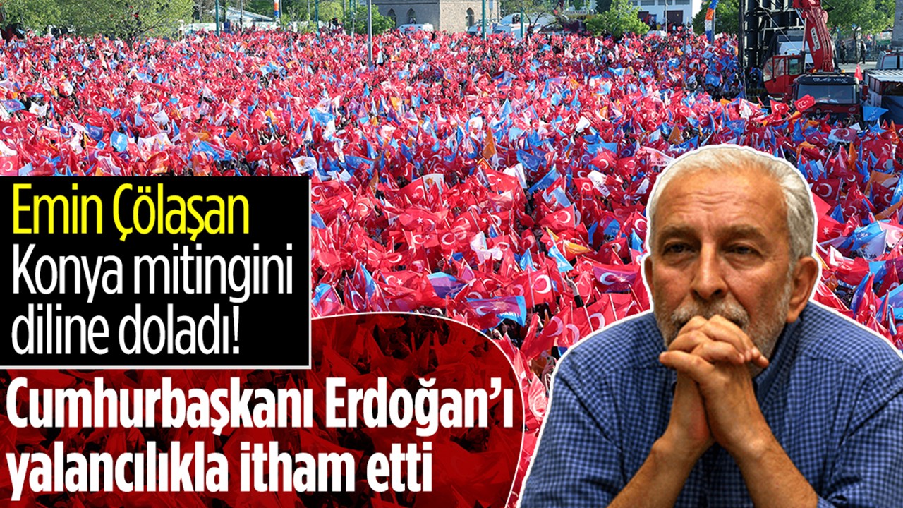 Emin Çölaşan Konya mitingini diline doladı! Cumhurbaşkanı Erdoğan’ı yalancılıkla itham etti
