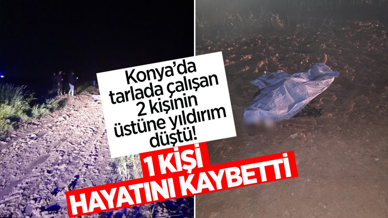 Konya’da tarlada çalışan 2 kişinin üstüne yıldırım düştü! 1 kişi hayatını kaybetti
