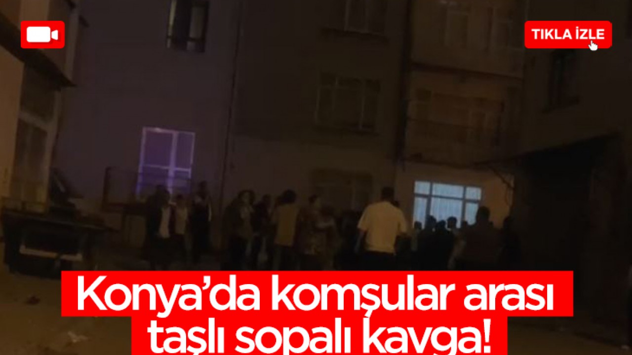 Konya'da komşular arası taşlı sopalı kavga!