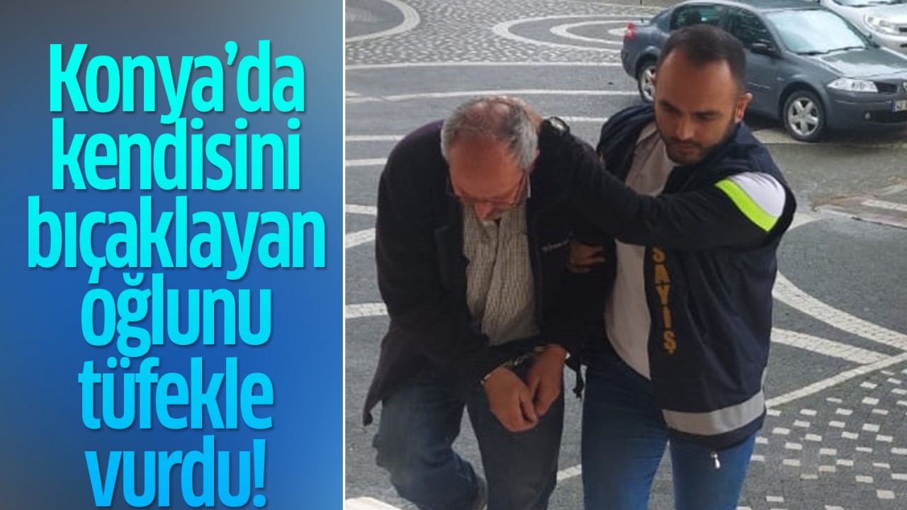 Konya’da kendisini bıçaklayan oğlunu tüfekle vurdu!