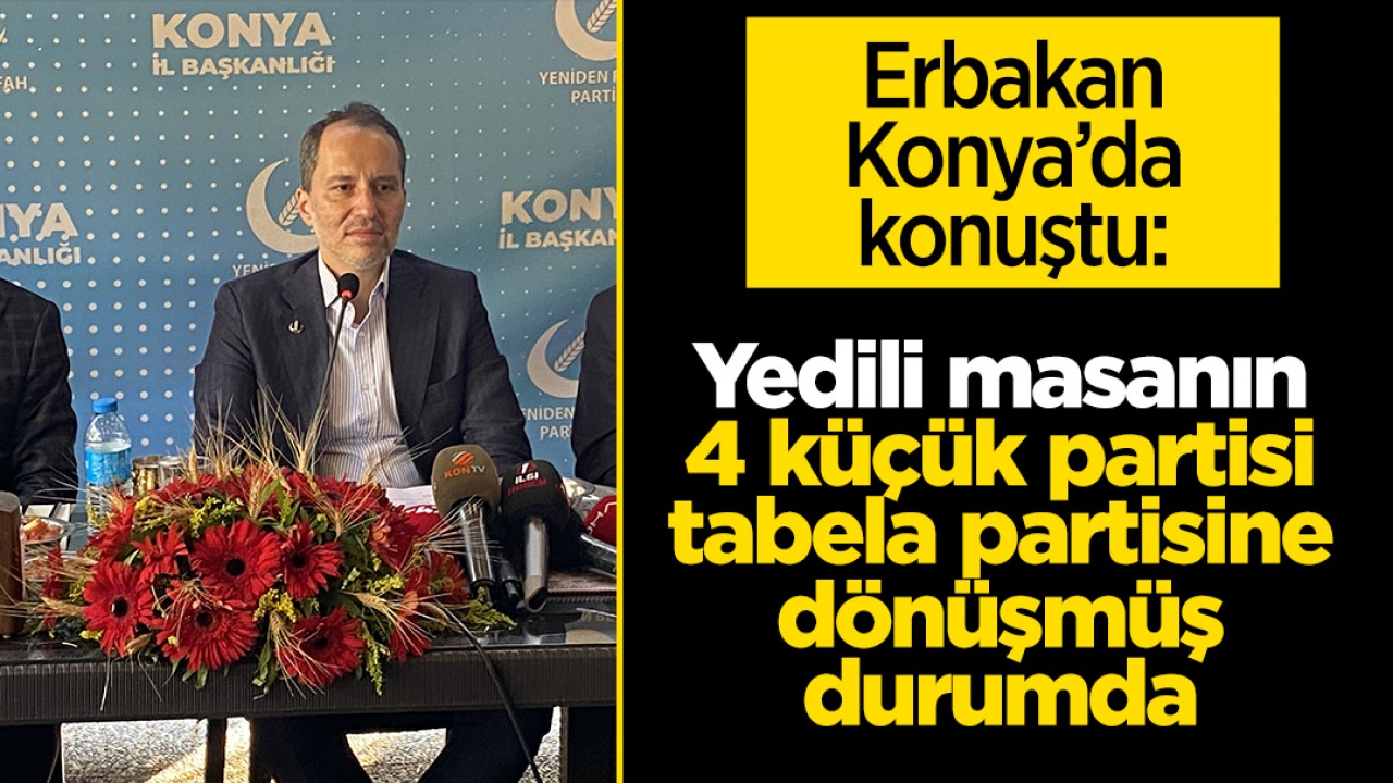 Erbakan Konya’da konuştu: Yedili masanın 4 küçük partisi tabela partisine dönüşmüş durumda