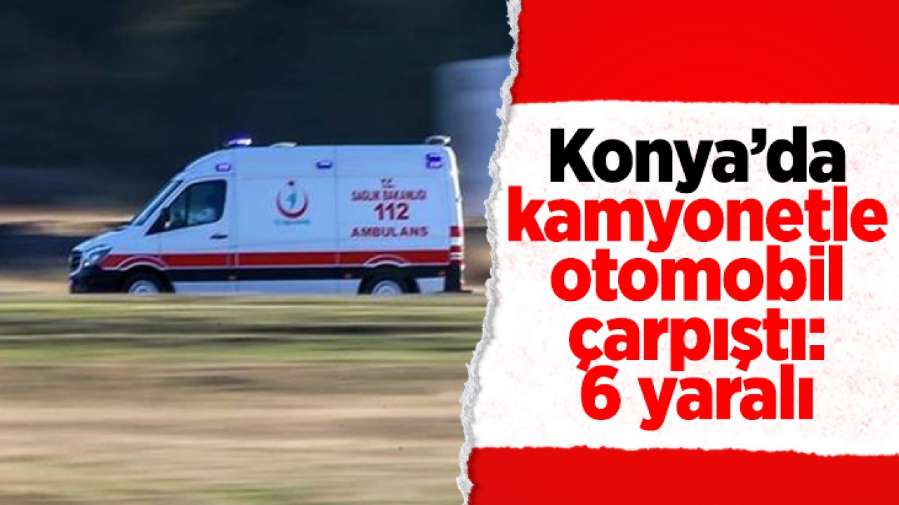 Konya’da kamyonetle otomobil çarpıştı: 6 kişi yaralandı