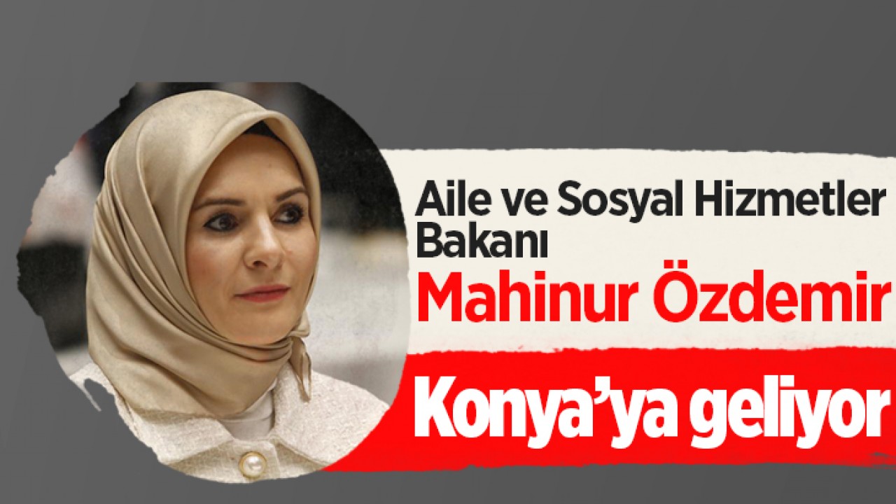 Aile ve Sosyal Hizmetler Bakanı Mahinur Özdemir Konya’ya geliyor
