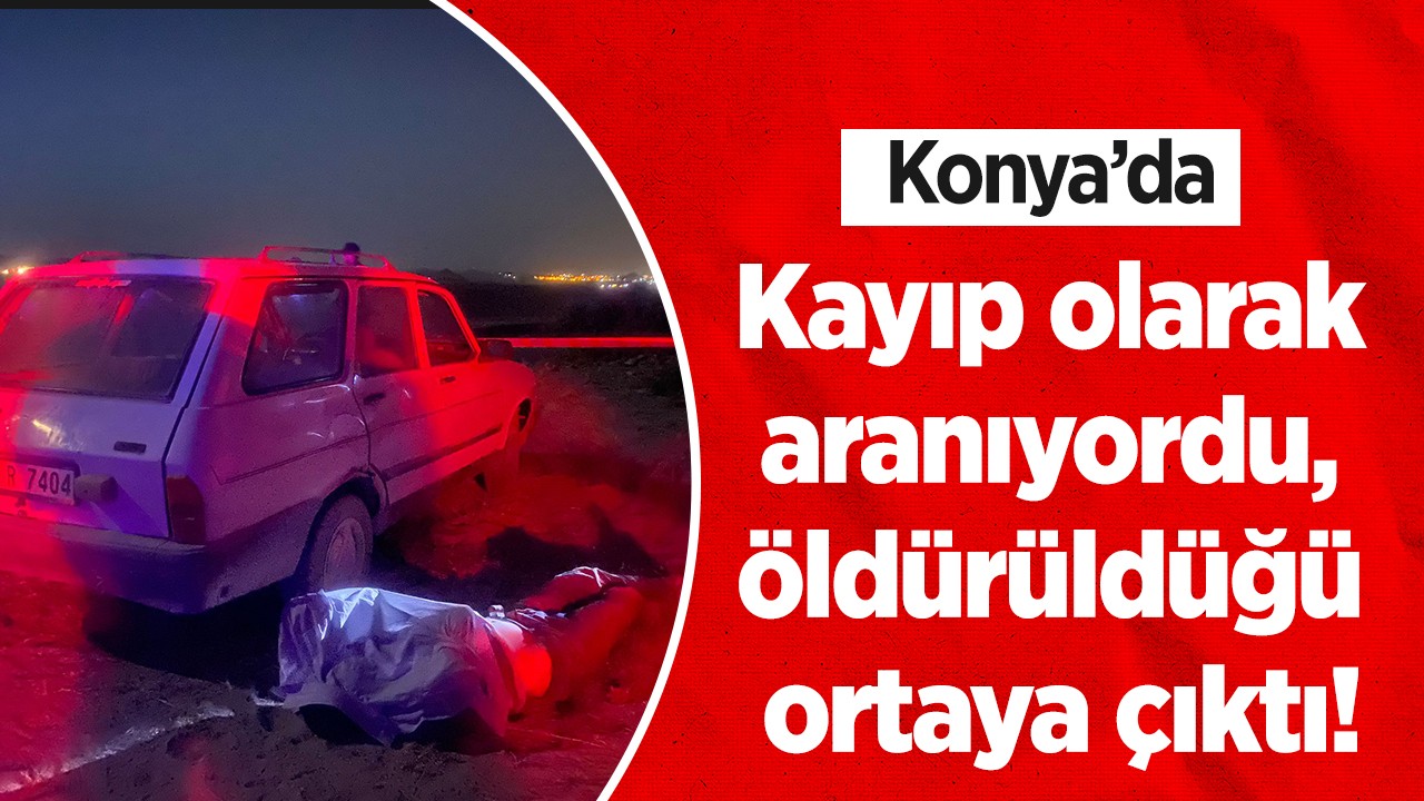 Konya'da kayıp olarak aranıyordu, öldürüldüğü ortaya çıktı!
