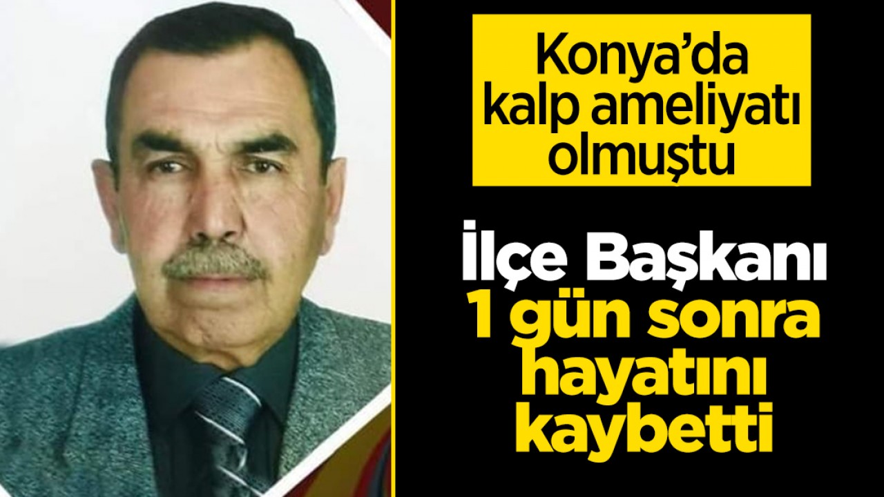 Konya'da kalp ameliyatı olmuştu: İlçe Başkanı 1 gün sonra hayatını kaybetti